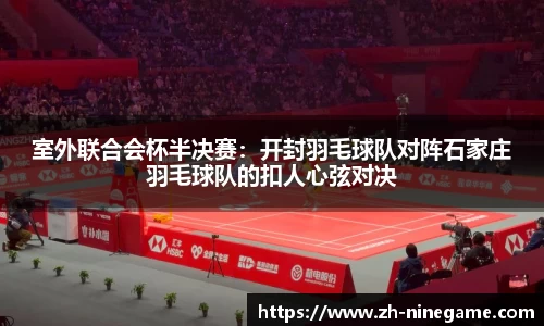 室外联合会杯半决赛：开封羽毛球队对阵石家庄羽毛球队的扣人心弦对决